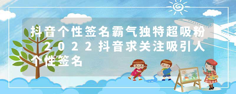 抖音个性签名霸气独特超吸粉 2022抖音求关注吸引人个性签名