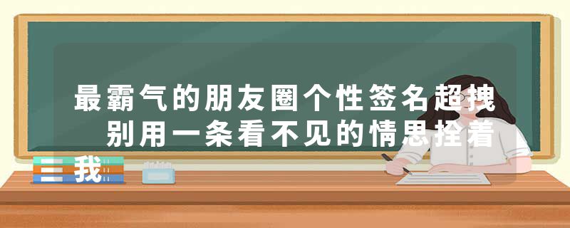 最霸气的朋友圈个性签名超拽 别用一条看不见的情思拴着我