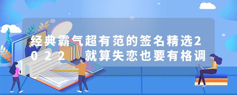 经典霸气超有范的签名精选2022 就算失恋也要有格调