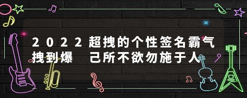 2022超拽的个性签名霸气拽到爆 己所不欲勿施于人