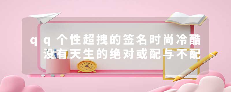 qq个性超拽的签名时尚冷酷 没有天生的绝对或配与不配