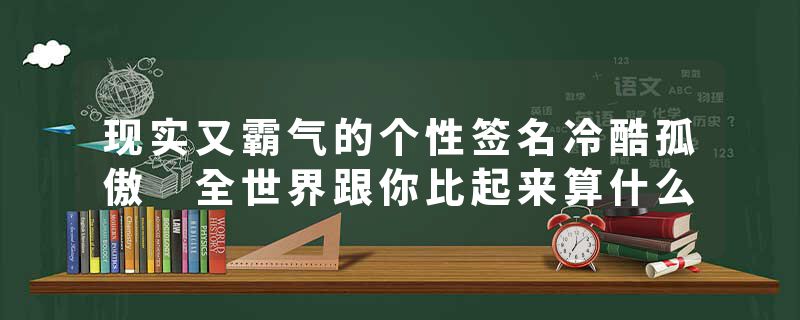 现实又霸气的个性签名冷酷孤傲 全世界跟你比起来算什么