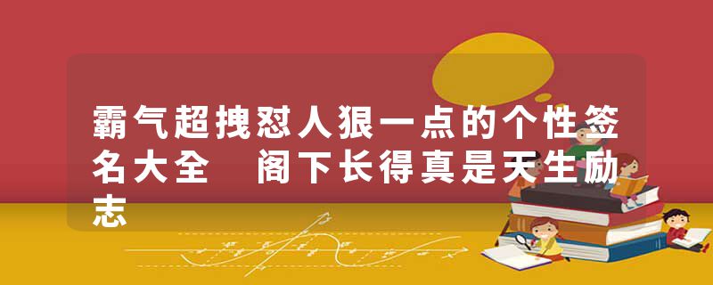 霸气超拽怼人狠一点的个性签名大全 阁下长得真是天生励志