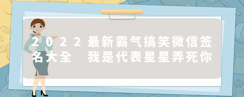 2022最新霸气搞笑微信签名大全 我是代表星星弄死你