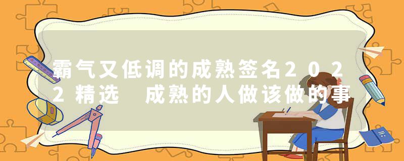 霸气又低调的成熟签名2022精选 成熟的人做该做的事