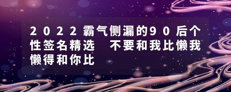 2022霸气侧漏的90后个性签名精选 不要和我比懒我懒得和你比