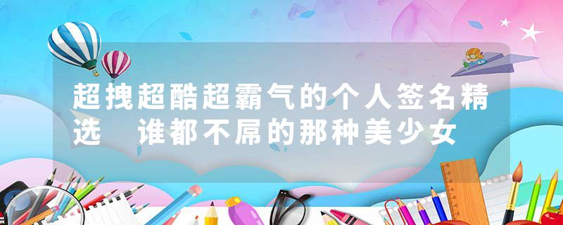 超拽超酷超霸气的个人签名精选 谁都不屌的那种美少女