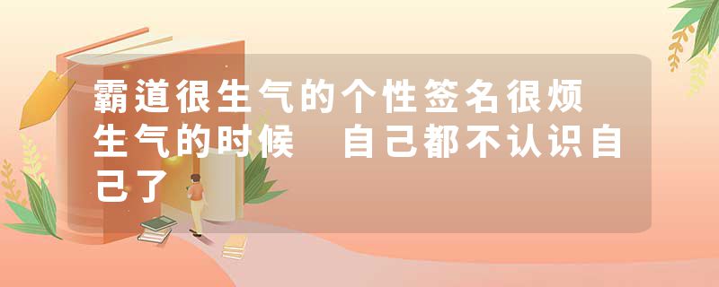 霸道很生气的个性签名很烦 生气的时候 自己都不认识自己了