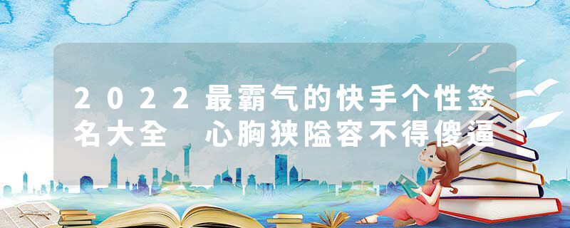 2022最霸气的快手个性签名大全 心胸狭隘容不得傻逼