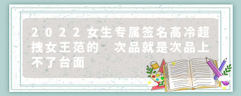 2022女生专属签名高冷超拽女王范的 次品就是次品上不了台面