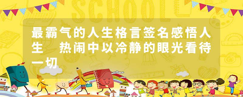 最霸气的人生格言签名感悟人生 热闹中以冷静的眼光看待一切