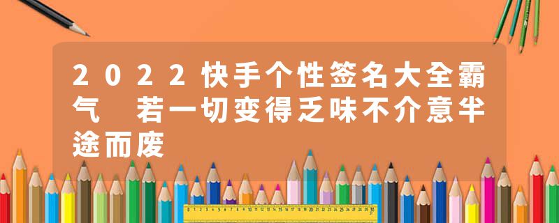 2022快手个性签名大全霸气 若一切变得乏味不介意半途而废