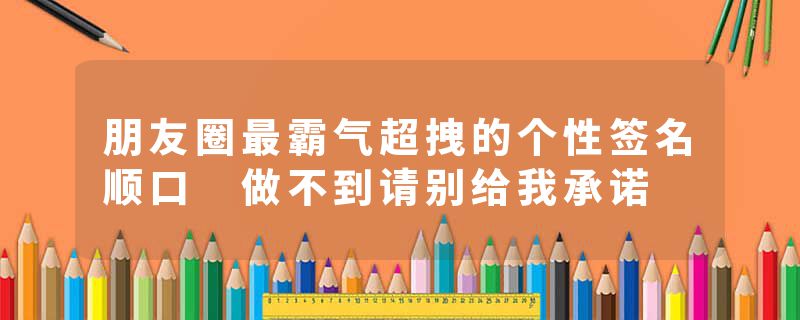 朋友圈最霸气超拽的个性签名顺口 做不到请别给我承诺