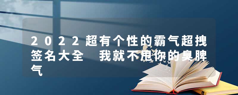 2022超有个性的霸气超拽签名大全 我就不甩你的臭脾气