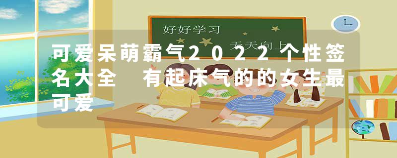 可爱呆萌霸气2022个性签名大全 有起床气的的女生最可爱