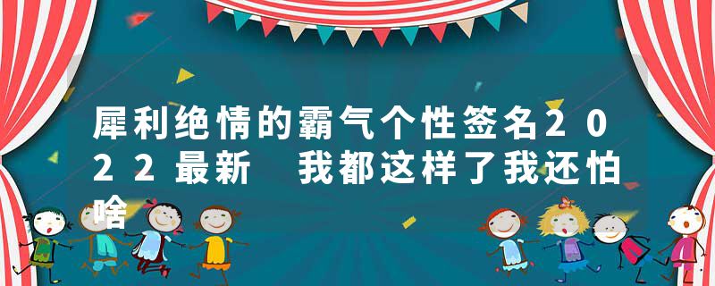 犀利绝情的霸气个性签名2022最新 我都这样了我还怕啥