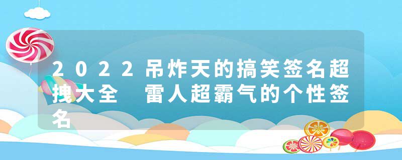 2022吊炸天的搞笑签名超拽大全 雷人超霸气的个性签名