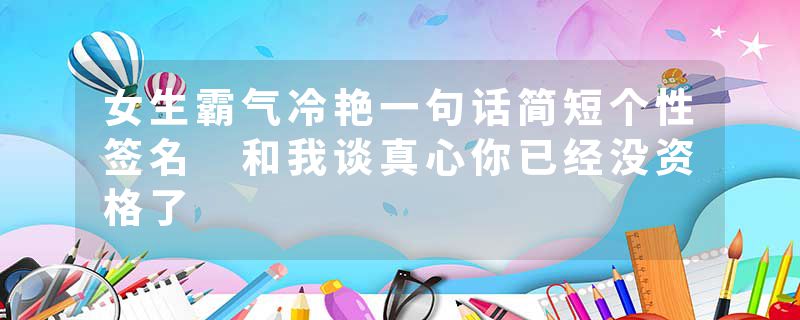 女生霸气冷艳一句话简短个性签名 和我谈真心你已经没资格了