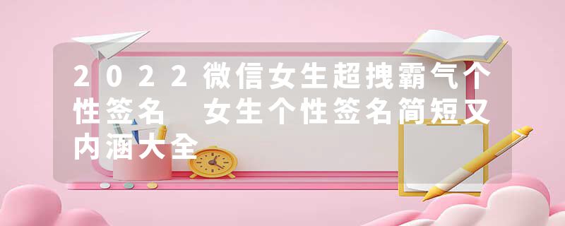 2022微信女生超拽霸气个性签名 女生个性签名简短又内涵大全