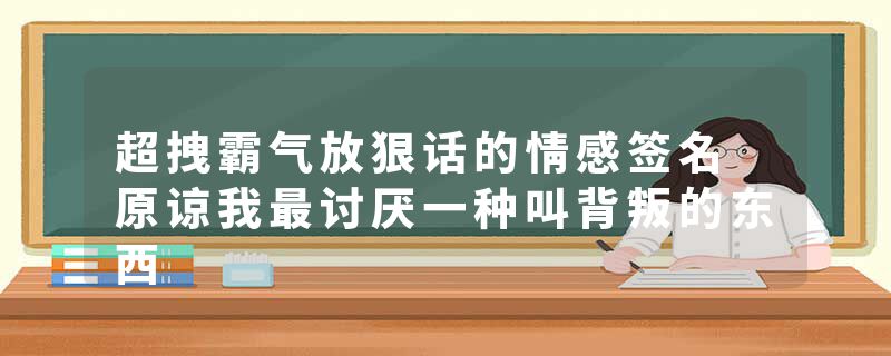 超拽霸气放狠话的情感签名 原谅我最讨厌一种叫背叛的东西