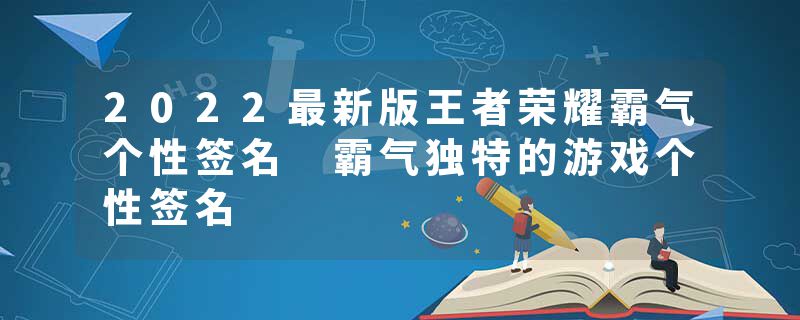 2022最新版王者荣耀霸气个性签名 霸气独特的游戏个性签名