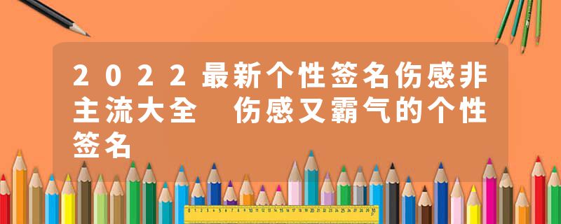 2022最新个性签名伤感非主流大全 伤感又霸气的个性签名