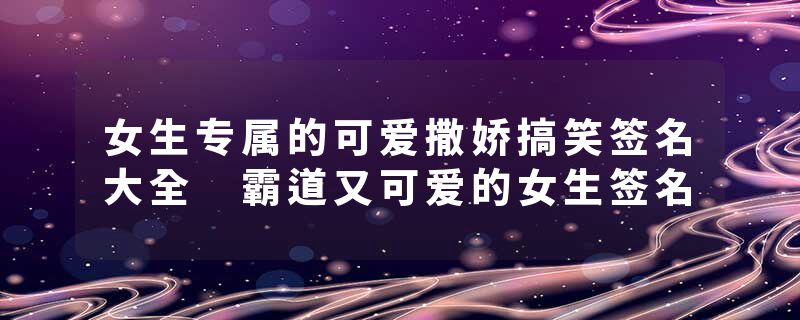 女生专属的可爱撒娇搞笑签名大全 霸道又可爱的女生签名