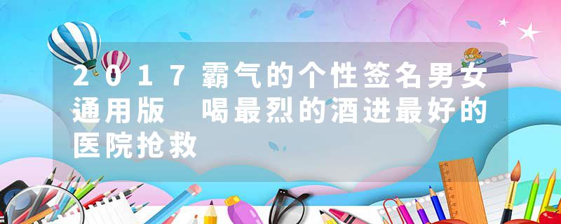 2017霸气的个性签名男女通用版 喝最烈的酒进最好的医院抢救