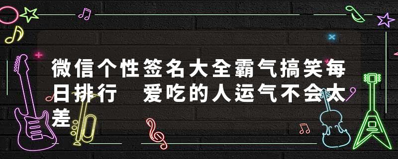 微信个性签名大全霸气搞笑每日排行 爱吃的人运气不会太差