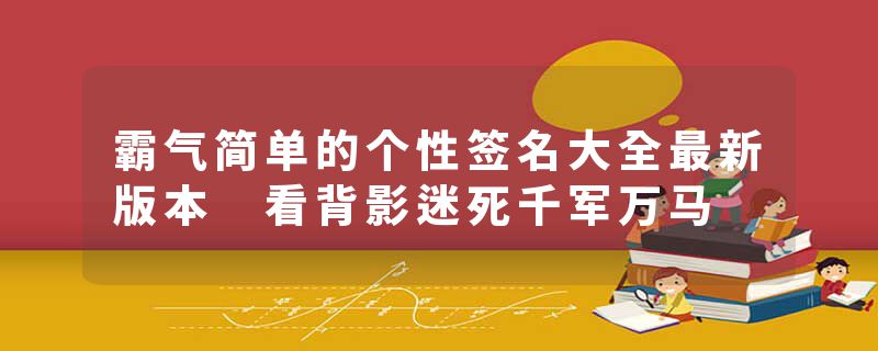 霸气简单的个性签名大全最新版本 看背影迷死千军万马