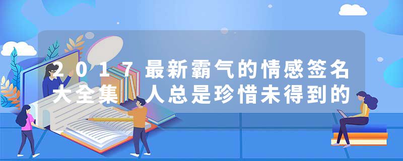 2017最新霸气的情感签名大全集 人总是珍惜未得到的