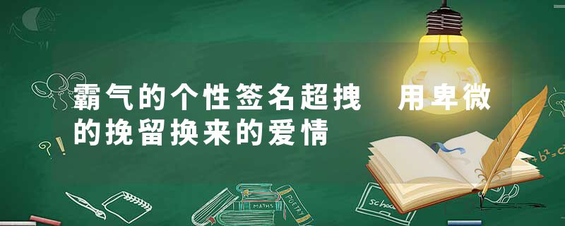 霸气的个性签名超拽 用卑微的挽留换来的爱情