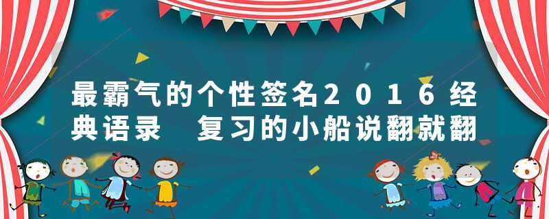 最霸气的个性签名2016经典语录 复习的小船说翻就翻