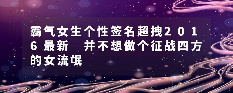 霸气女生个性签名超拽2016最新 并不想做个征战四方的女流氓