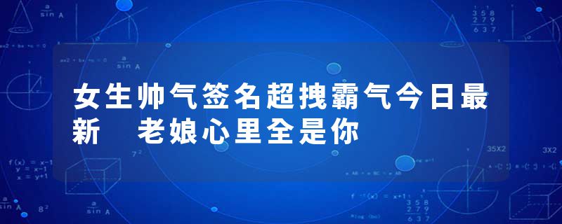 女生帅气签名超拽霸气今日最新 老娘心里全是你