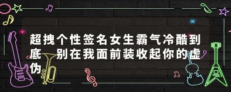 超拽个性签名女生霸气冷酷到底 别在我面前装收起你的虚伪