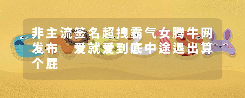 非主流签名超拽霸气女腾牛网发布 爱就爱到底中途退出算个屁