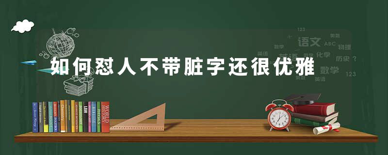 如何怼人不带脏字还很优雅