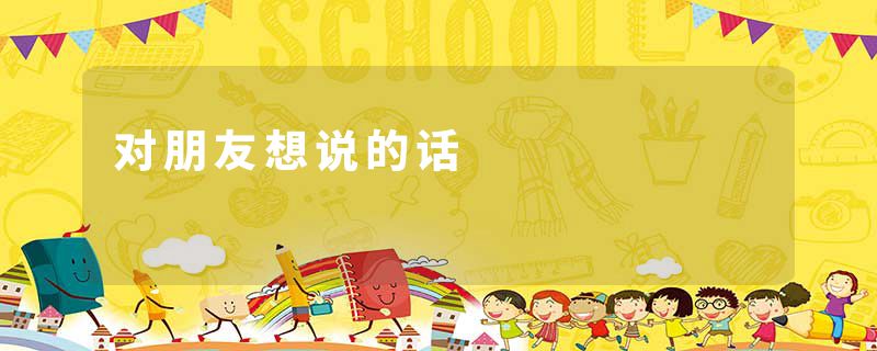 对朋友想说的话
