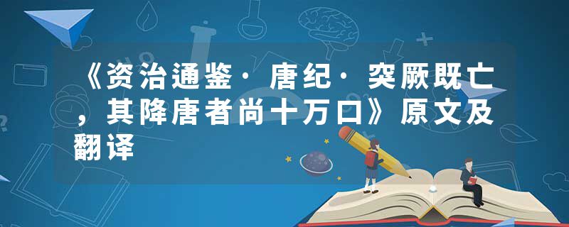 《资治通鉴·唐纪·突厥既亡，其降唐者尚十万口》原文及翻译