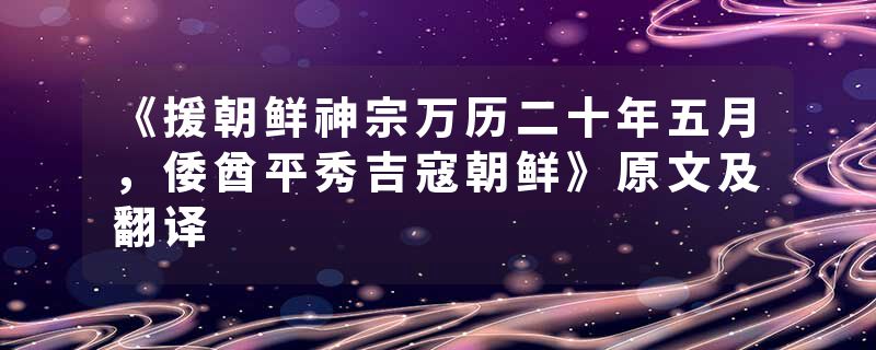 《援朝鲜神宗万历二十年五月，倭酋平秀吉寇朝鲜》原文及翻译