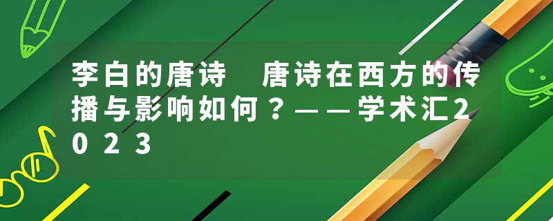 李白的唐诗 唐诗在西方的传播与影响如何？——学术汇2023