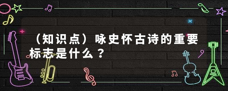 （知识点）咏史怀古诗的重要标志是什么？