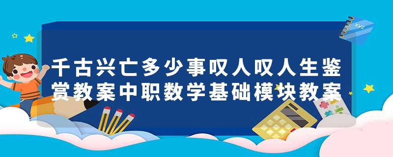 千古兴亡多少事叹人叹人生鉴赏教案中职数学基础模块教案