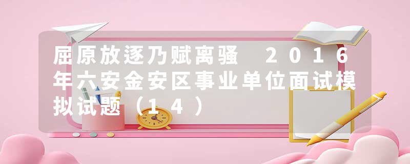 屈原放逐乃赋离骚 2016年六安金安区事业单位面试模拟试题（14）