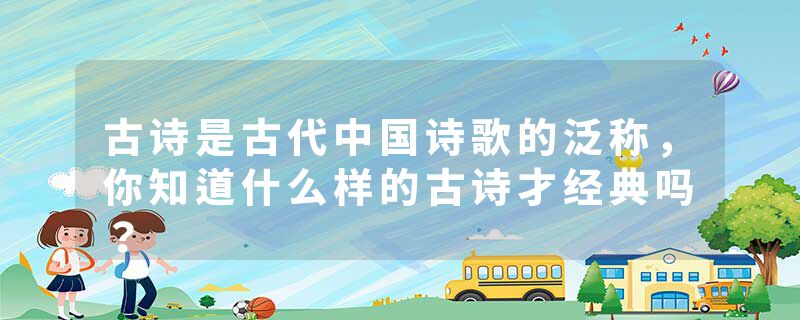 古诗是古代中国诗歌的泛称，你知道什么样的古诗才经典吗？