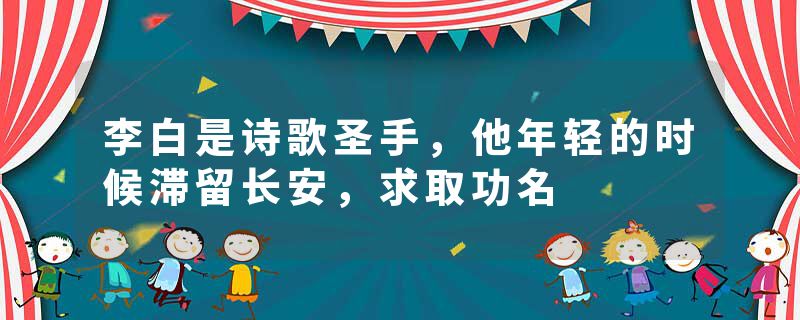 李白是诗歌圣手，他年轻的时候滞留长安，求取功名