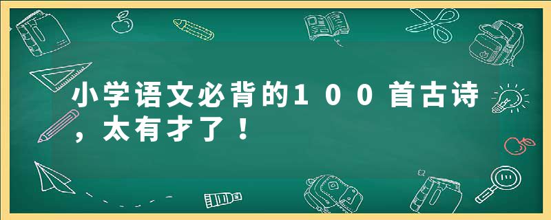 小学语文必背的100首古诗，太有才了！