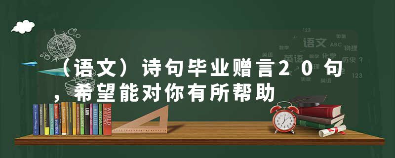 （语文）诗句毕业赠言20句，希望能对你有所帮助