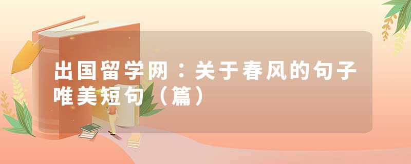 出国留学网：关于春风的句子唯美短句（篇）